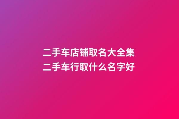 二手车店铺取名大全集 二手车行取什么名字好-第1张-店铺起名-玄机派